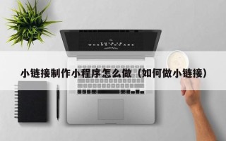 临夏小链接制作小程序怎么做（如何做小链接）