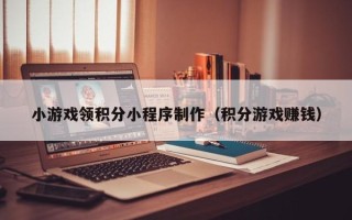 临夏小游戏领积分小程序制作（积分游戏赚钱）