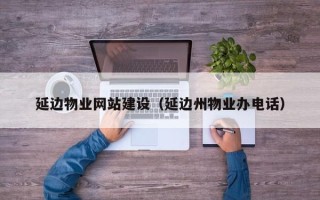 临夏延边物业网站建设（延边州物业办电话）