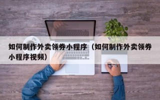 临夏如何制作外卖领券小程序（如何制作外卖领券小程序视频）