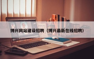 临夏博兴网站建设招聘（博兴最新在线招聘）