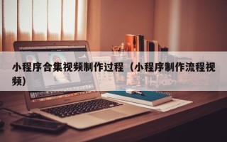 临夏小程序合集视频制作过程（小程序制作流程视频）