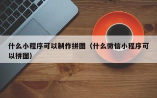 临夏什么小程序可以制作拼图（什么微信小程序可以拼图）
