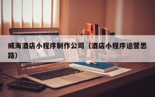 临夏威海酒店小程序制作公司（酒店小程序运营思路）