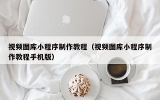 临夏视频图库小程序制作教程（视频图库小程序制作教程手机版）