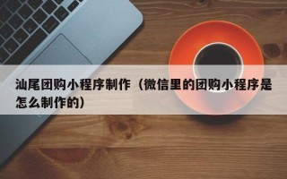 临夏汕尾团购小程序制作（微信里的团购小程序是怎么制作的）