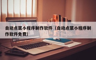 临夏自动点菜小程序制作软件（自动点菜小程序制作软件免费）