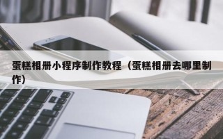 临夏蛋糕相册小程序制作教程（蛋糕相册去哪里制作）